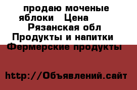 продаю моченые яблоки › Цена ­ 50 - Рязанская обл. Продукты и напитки » Фермерские продукты   